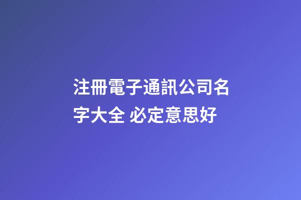 注冊電子通訊公司名字大全 必定意思好-第1張-公司起名-玄機派